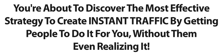 You're About To Discover The Most Effective Strategy To Create INSTANT TRAFFIC By Getting People To Do It For You, Without Them Even Realizing It!